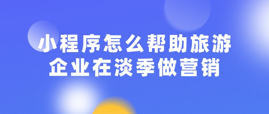 小程序怎么幫助旅游企業(yè)在淡季做營(yíng)銷(xiāo)